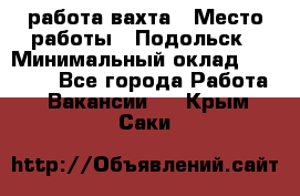 работа.вахта › Место работы ­ Подольск › Минимальный оклад ­ 36 000 - Все города Работа » Вакансии   . Крым,Саки